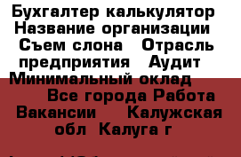 Бухгалтер-калькулятор › Название организации ­ Съем слона › Отрасль предприятия ­ Аудит › Минимальный оклад ­ 27 000 - Все города Работа » Вакансии   . Калужская обл.,Калуга г.